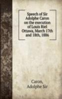 Speech of Sir Adolphe Caron on the execution of Louis Riel Ottawa, March 17th and 18th, 1886