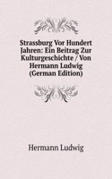 Strassburg Vor Hundert Jahren: Ein Beitrag Zur Kulturgeschichte / Von Hermann Ludwig (German Edition)