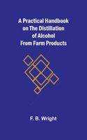 Practical Handbook on the Distillation of Alcohol from Farm Products