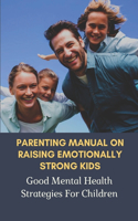 Parenting Manual On Raising Emotionally Strong Kids: Good Mental Health Strategies For Children: Raising Mentally Strong Kids