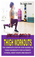 Complete Guides to Thigh Workouts: The Complete Step-By-Step Guides to Thigh Workouts for Ultimate Fitness, Body Shape and Beauty