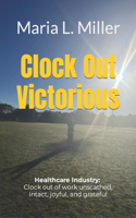 Clock Out Victorious: Healthcare Industry: Clock out of work unscathed, intact, joyful, and grateful