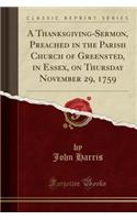 A Thanksgiving-Sermon, Preached in the Parish Church of Greensted, in Essex, on Thursday November 29, 1759 (Classic Reprint)