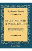 Golden Memories of an Earnest Life: A Biography of Whiting; Together with Selections from His Poetical Compositions and Prose Writings (Classic Reprint)