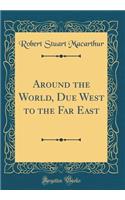 Around the World, Due West to the Far East (Classic Reprint)