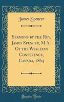 Sermons by the Rev. James Spencer, M.A., Of the Wesleyan Conference, Canada, 1864 (Classic Reprint)