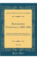 Biographie Nationale, 1888-1889, Vol. 10: Publiee Par L'Academie Royale Des Sciences, Des Lettres Et Des Beaux-Arts de Belgique; I-K (Classic Reprint): Publiee Par L'Academie Royale Des Sciences, Des Lettres Et Des Beaux-Arts de Belgique; I-K (Classic Reprint)