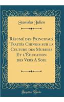 Résumé des Principaux Traités Chinois sur la Culture des Muriers Et l'Éducation des Vers A Soie (Classic Reprint)