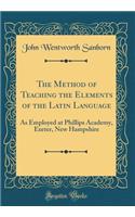 The Method of Teaching the Elements of the Latin Language: As Employed at Phillips Academy, Exeter, New Hampshire (Classic Reprint): As Employed at Phillips Academy, Exeter, New Hampshire (Classic Reprint)