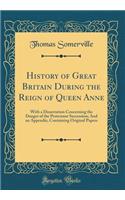 History of Great Britain During the Reign of Queen Anne: With a Dissertation Concerning the Danger of the Protestant Succession; And an Appendix, Containing Original Papers (Classic Reprint)