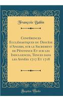 Conférences Ecclésiastiques du Diocèse d'Angers, sur le Sacrement de Pénitence Et sur les Indulgences, Tenues dans les Années 1717 Et 1718 (Classic Reprint)