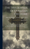 Trve Bovnds Of Christian Freedome; Or, A Treatise Wherein The Rights Of The Law Are Vindicated, The Liberties Of Grace Maintained, And The Severall Late Opinions Against The Law Are Examined And Confuted