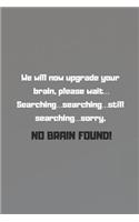 We will now upgrade your brain, please wait... Searching...searching...still searching...sorry, NO BRAIN FOUND!