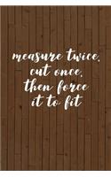 Measure Twice Cut Once Then Force It to Fit