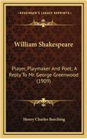 William Shakespeare: Player, Playmaker and Poet; A Reply to Mr. George Greenwood (1909)