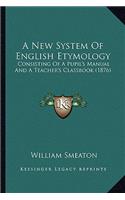 A New System Of English Etymology: Consisting Of A Pupil's Manual And A Teacher's Classbook (1876)(English)