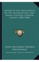 Report Of The Proceedings Of The International Free Trade Congress, London, August, 1908 (1908)
