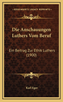 Die Anschauungen Luthers Vom Beruf: Ein Beitrag Zur Ethik Luthers (1900)