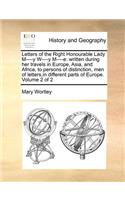 Letters of the Right Honourable Lady M----y W----y M----e: written during her travels in Europe, Asia, and Africa, to persons of distinction, men of letters, in different parts of Europe. Volume 2 of 2