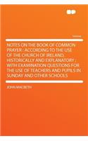 Notes on the Book of Common Prayer: According to the Use of the Church of Ireland, Historically and Explanatory; With Examination Questions for the Use of Teachers and Pupils in Sunday and Other Schools