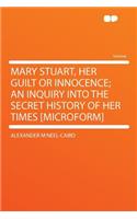 Mary Stuart, Her Guilt or Innocence; An Inquiry Into the Secret History of Her Times [microform]