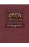 Gradual Lessons in Grammar, Or, Guide to the Construction of the English Language by the Analysis and Composition of Sentences... - Primary Source EDI