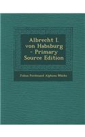 Albrecht I. Von Habsburg - Primary Source Edition