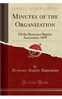 Minutes of the Organization: Of the Bessemer Baptist Association 1899 (Classic Reprint)