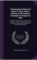 A Biographical Sketch of Henry A. Wise, with a History of the Political Campaign in Virginia in 1855: To Which Is Added a Review of the Position of Parties in the Union, and a Statement of the Political Issues; Distinguishing Them on the Eve of the P