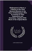 Shakespeare in Music; a Collation of the Chief Musical Allusions in the Plays of Shakespeare, With an Attempt at Their Explanation and Derivation, Together With Much of the Original Music