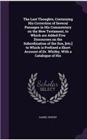 The Last Thoughts, Containing His Correction of Several Passages in His Commentary on the New Testament, to Which are Added Five Discourses on the Subordination of the Son, [etc.] to Which is Prefixed a Short Account of Dr. Whitby, With a Catalogue: (English)