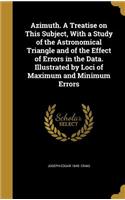 Azimuth. A Treatise on This Subject, With a Study of the Astronomical Triangle and of the Effect of Errors in the Data. Illustrated by Loci of Maximum and Minimum Errors