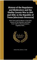 History of the Regulators and Moderators and the Shelby County War in 1841 and 1842, in the Republic of Texas [electronic Resource]