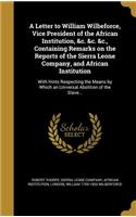 A Letter to William Wilbeforce, Vice President of the African Institution, &C. &C. &C., Containing Remarks on the Reports of the Sierra Leone Company, and African Institution
