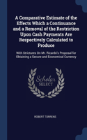 A Comparative Estimate of the Effects Which a Continuance and a Removal of the Restriction Upon Cash Payments Are Respectively Calculated to Produce: With Strictures On Mr. Ricardo's Proposal for Obtaining a Secure and Economical Currency