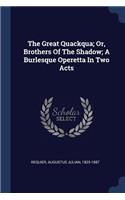 Great Quackqua; Or, Brothers Of The Shadow; A Burlesque Operetta In Two Acts