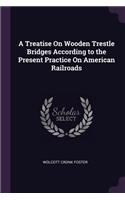 Treatise On Wooden Trestle Bridges According to the Present Practice On American Railroads