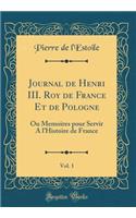 Journal de Henri III. Roy de France Et de Pologne, Vol. 1: Ou Memoires Pour Servir a l'Histoire de France (Classic Reprint): Ou Memoires Pour Servir a l'Histoire de France (Classic Reprint)