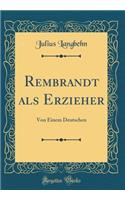Rembrandt ALS Erzieher: Von Einem Deutschen (Classic Reprint)