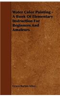 Water Color Painting - A Book Of Elementary Instruction For Beginners And Amateurs