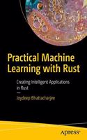 Practical Machine Learning with Rust:Creating Intelligent Applications in Rust
