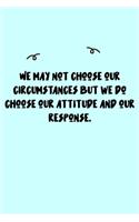 We may not choose our circumstances but we do choose our attitude and our response. Journal