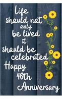 Life should not only be lived it should be celebrated Happy 40th Anniversary: 40 Year Old Anniversary Gift Journal / Notebook / Diary / Unique Greeting Card Alternative