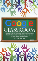 Google Classroom: Definitive Guide for Teachers to Learn Everything About Google Classroom and Its Teaching Apps. Tips and Tricks to Improve Lessons' Quality