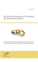 Die Ehe als Sakrament im Verständnis der Katholischen Kirche: Von der historischen Entwicklung zu einer modernen Ehetheologie mit ihren aktuellen Herausforderungen(German)