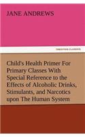 Child's Health Primer For Primary Classes With Special Reference to the Effects of Alcoholic Drinks, Stimulants, and Narcotics upon The Human System