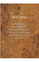 Problems in Arithmetic for Junior Classes Part 1. for Second Book Classes. Part 2. for Third Book Classes