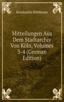 Mitteilungen Aus Dem Stadtarchiv Von Koln, Volumes 3-4 (German Edition)