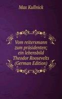 Vom reitersmann zum prasidenten; ein lebensbild Theodor Roosevelts (German Edition)