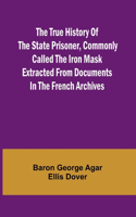 True History of the State Prisoner, commonly called the Iron Mask Extracted from Documents in the French Archives